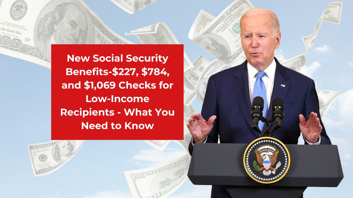 New Social Security Benefits-$227, $784, and $1,069 Checks for Low-Income Recipients - What You Need to Know